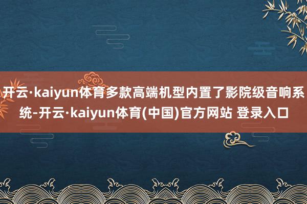 开云·kaiyun体育多款高端机型内置了影院级音响系统-开云·kaiyun体育(中国)官方网站 登录入口