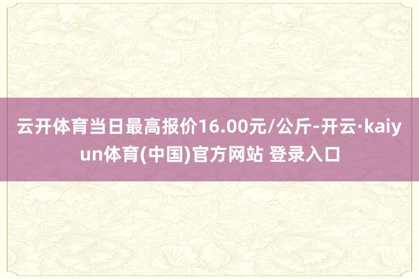 云开体育当日最高报价16.00元/公斤-开云·kaiyun体育(中国)官方网站 登录入口