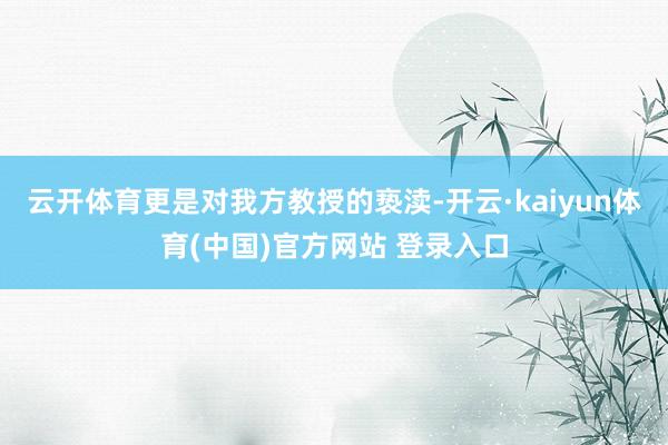 云开体育更是对我方教授的亵渎-开云·kaiyun体育(中国)官方网站 登录入口