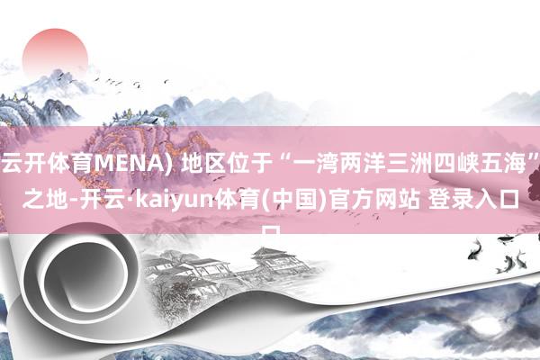 云开体育MENA) 地区位于“一湾两洋三洲四峡五海”之地-开云·kaiyun体育(中国)官方网站 登录入口