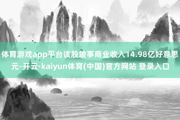 体育游戏app平台该股竣事商业收入14.98亿好意思元-开云·kaiyun体育(中国)官方网站 登录入口