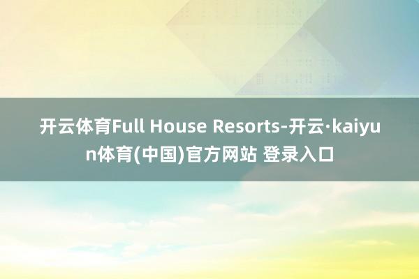 开云体育Full House Resorts-开云·kaiyun体育(中国)官方网站 登录入口