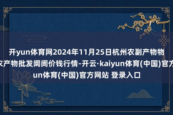 开yun体育网2024年11月25日杭州农副产物物流中心南庄兜农产物批发阛阓价钱行情-开云·kaiyun体育(中国)官方网站 登录入口
