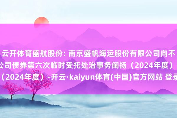 云开体育盛航股份: 南京盛帆海运股份有限公司向不特定对象刊行可退换公司债券第六次临时受托处治事务阐扬（2024年度）-开云·kaiyun体育(中国)官方网站 登录入口