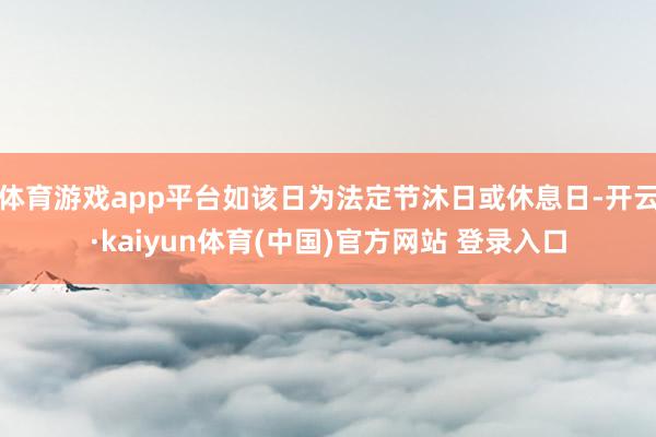 体育游戏app平台如该日为法定节沐日或休息日-开云·kaiyun体育(中国)官方网站 登录入口