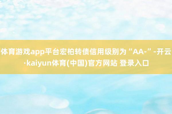 体育游戏app平台宏柏转债信用级别为“AA-”-开云·kaiyun体育(中国)官方网站 登录入口