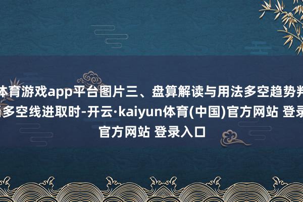 体育游戏app平台图片三、盘算解读与用法多空趋势判断:当多空线进取时-开云·kaiyun体育(中国)官方网站 登录入口