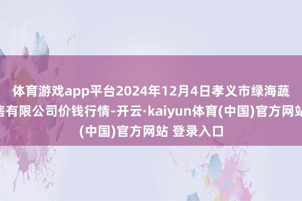 体育游戏app平台2024年12月4日孝义市绿海蔬菜批发销售有限公司价钱行情-开云·kaiyun体育(中国)官方网站 登录入口