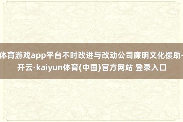 体育游戏app平台不时改进与改动公司廉明文化援助-开云·kaiyun体育(中国)官方网站 登录入口