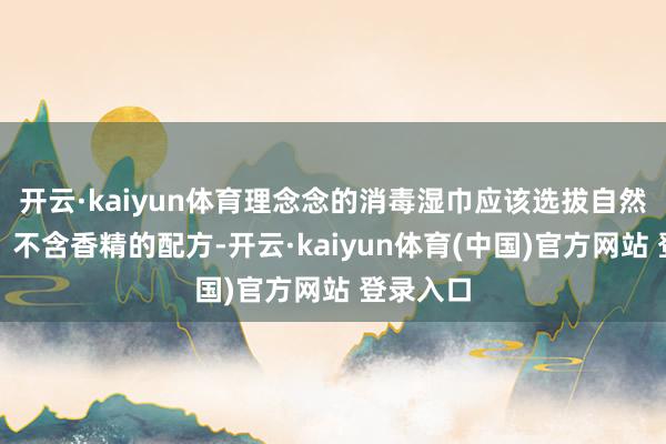 开云·kaiyun体育理念念的消毒湿巾应该选拔自然、安全、不含香精的配方-开云·kaiyun体育(中国)官方网站 登录入口