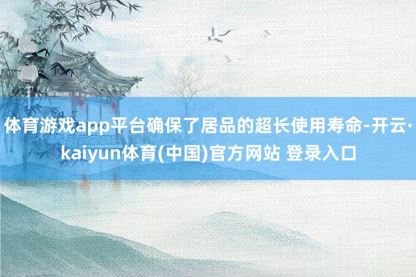 体育游戏app平台确保了居品的超长使用寿命-开云·kaiyun体育(中国)官方网站 登录入口