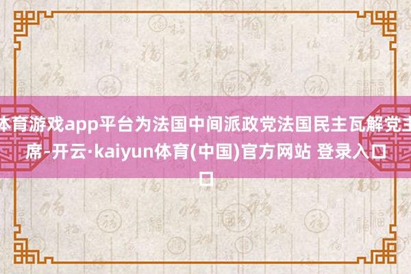 体育游戏app平台为法国中间派政党法国民主瓦解党主席-开云·kaiyun体育(中国)官方网站 登录入口