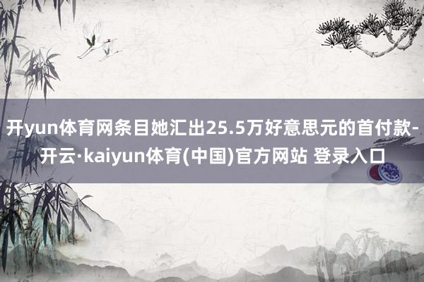 开yun体育网条目她汇出25.5万好意思元的首付款-开云·kaiyun体育(中国)官方网站 登录入口