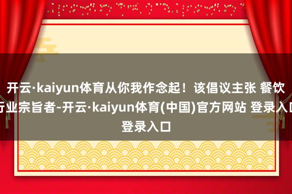 开云·kaiyun体育从你我作念起!该倡议主张 餐饮行业宗旨者-开云·kaiyun体育(中国)官方网站 登录入口
