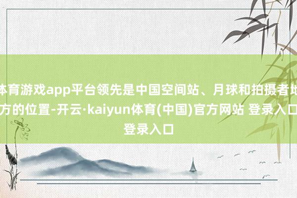 体育游戏app平台领先是中国空间站、月球和拍摄者地方的位置-开云·kaiyun体育(中国)官方网站 登录入口