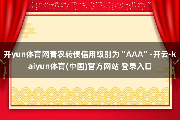 开yun体育网青农转债信用级别为“AAA”-开云·kaiyun体育(中国)官方网站 登录入口