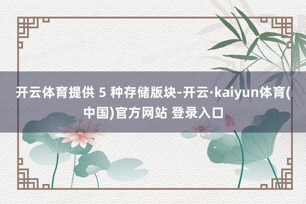 开云体育提供 5 种存储版块-开云·kaiyun体育(中国)官方网站 登录入口