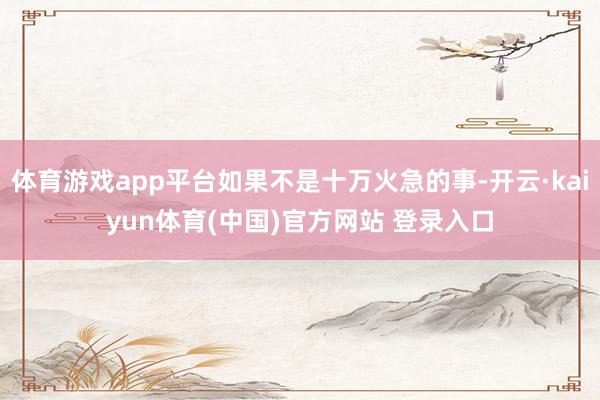 体育游戏app平台如果不是十万火急的事-开云·kaiyun体育(中国)官方网站 登录入口