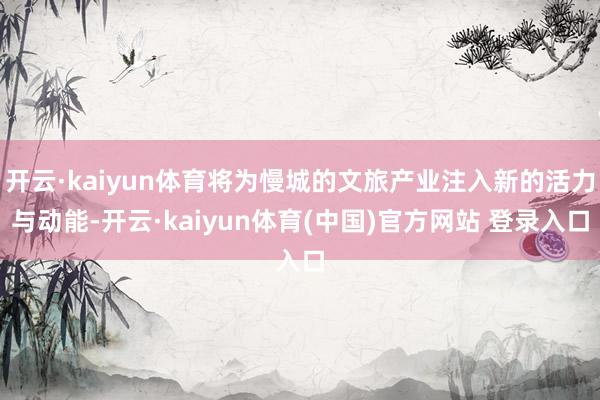 开云·kaiyun体育将为慢城的文旅产业注入新的活力与动能-开云·kaiyun体育(中国)官方网站 登录入口