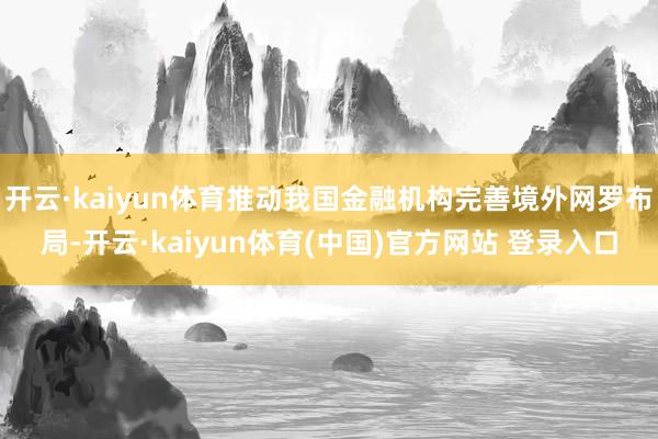 开云·kaiyun体育推动我国金融机构完善境外网罗布局-开云·kaiyun体育(中国)官方网站 登录入口
