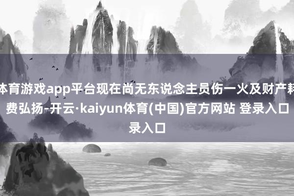 体育游戏app平台现在尚无东说念主员伤一火及财产耗费弘扬-开云·kaiyun体育(中国)官方网站 登录入口