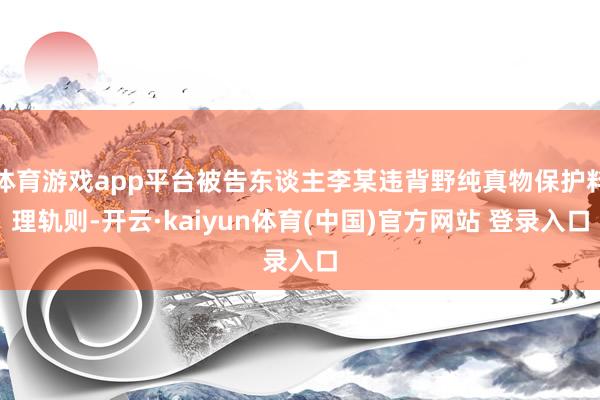 体育游戏app平台被告东谈主李某违背野纯真物保护料理轨则-开云·kaiyun体育(中国)官方网站 登录入口