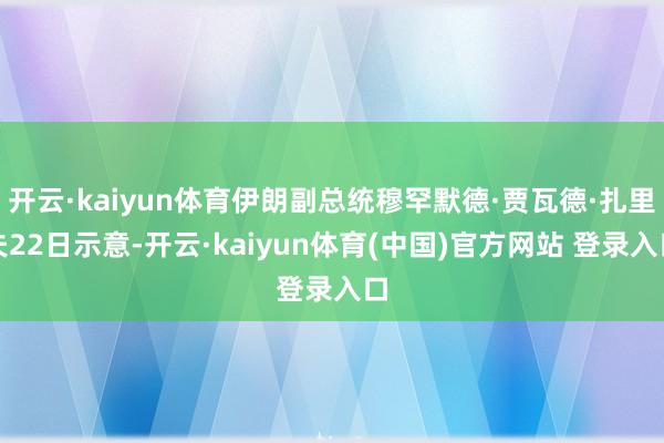 开云·kaiyun体育伊朗副总统穆罕默德·贾瓦德·扎里夫22日示意-开云·kaiyun体育(中国)官方网站 登录入口