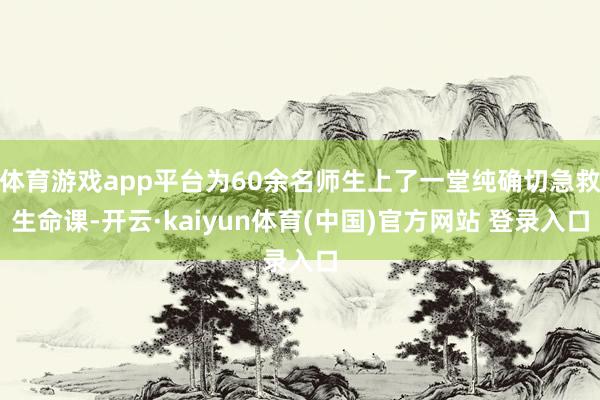 体育游戏app平台为60余名师生上了一堂纯确切急救生命课-开云·kaiyun体育(中国)官方网站 登录入口