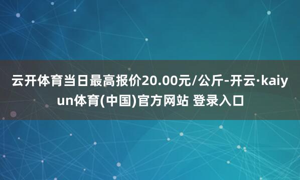 云开体育当日最高报价20.00元/公斤-开云·kaiyun体育(中国)官方网站 登录入口