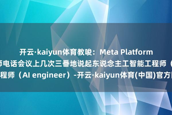 开云·kaiyun体育教唆：Meta Platforms的CEO扎克伯格在分析师电话会议上几次三番地说起东说念主工智能工程师（AI engineer）-开云·kaiyun体育(中国)官方网站 登录入口