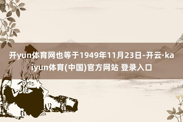开yun体育网也等于1949年11月23日-开云·kaiyun体育(中国)官方网站 登录入口
