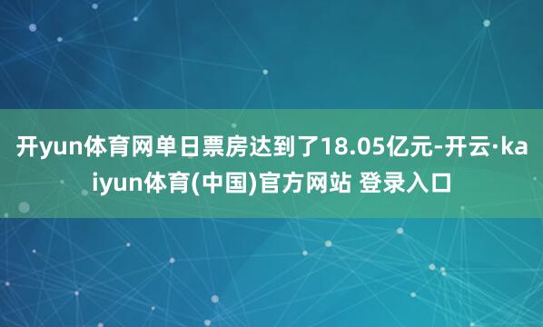开yun体育网单日票房达到了18.05亿元-开云·kaiyun体育(中国)官方网站 登录入口