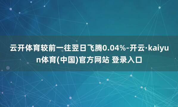 云开体育较前一往翌日飞腾0.04%-开云·kaiyun体育(中国)官方网站 登录入口