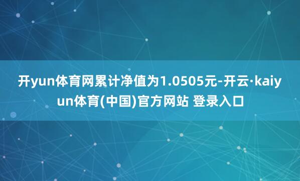 开yun体育网累计净值为1.0505元-开云·kaiyun体育(中国)官方网站 登录入口