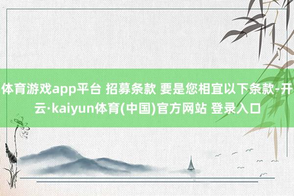 体育游戏app平台 招募条款 要是您相宜以下条款-开云·kaiyun体育(中国)官方网站 登录入口