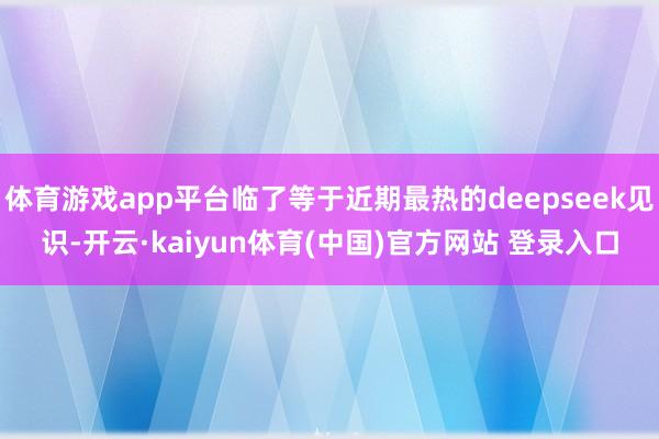 体育游戏app平台临了等于近期最热的deepseek见识-开云·kaiyun体育(中国)官方网站 登录入口