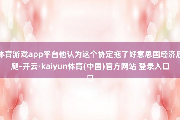 体育游戏app平台他认为这个协定拖了好意思国经济后腿-开云·kaiyun体育(中国)官方网站 登录入口