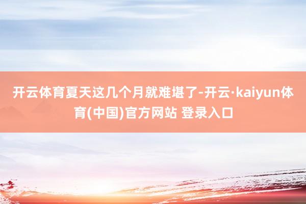 开云体育夏天这几个月就难堪了-开云·kaiyun体育(中国)官方网站 登录入口