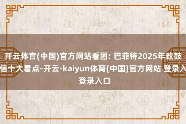 开云体育(中国)官方网站看图: 巴菲特2025年致鼓舞信十大看点-开云·kaiyun体育(中国)官方网站 登录入口