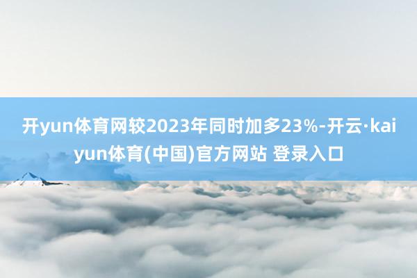 开yun体育网较2023年同时加多23%-开云·kaiyun体育(中国)官方网站 登录入口