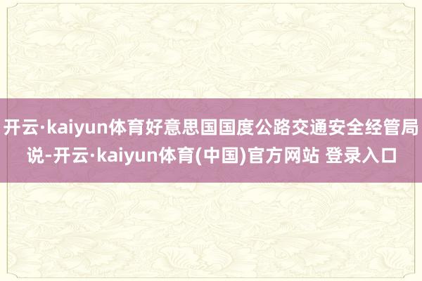 开云·kaiyun体育好意思国国度公路交通安全经管局说-开云·kaiyun体育(中国)官方网站 登录入口