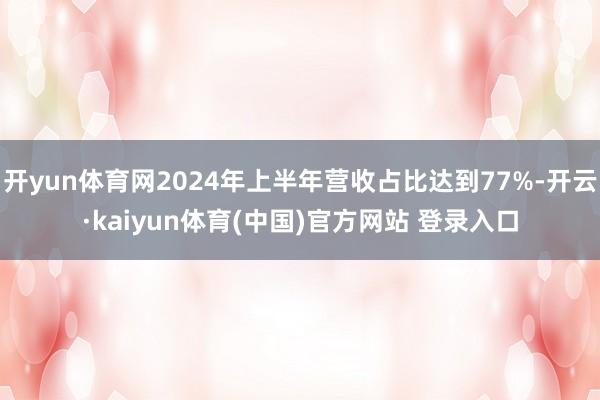 开yun体育网2024年上半年营收占比达到77%-开云·kaiyun体育(中国)官方网站 登录入口
