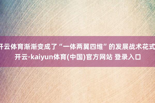 开云体育渐渐变成了“一体两翼四维”的发展战术花式-开云·kaiyun体育(中国)官方网站 登录入口