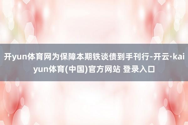 开yun体育网为保障本期铁谈债到手刊行-开云·kaiyun体育(中国)官方网站 登录入口
