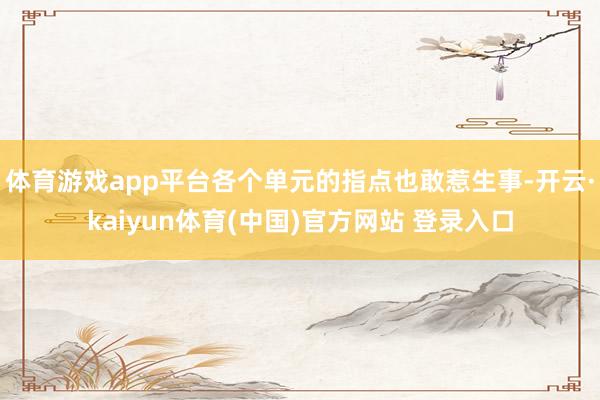 体育游戏app平台各个单元的指点也敢惹生事-开云·kaiyun体育(中国)官方网站 登录入口