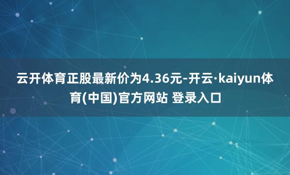 云开体育正股最新价为4.36元-开云·kaiyun体育(中国)官方网站 登录入口