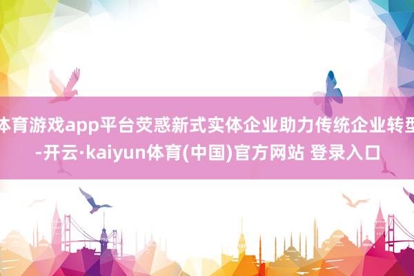体育游戏app平台荧惑新式实体企业助力传统企业转型-开云·kaiyun体育(中国)官方网站 登录入口