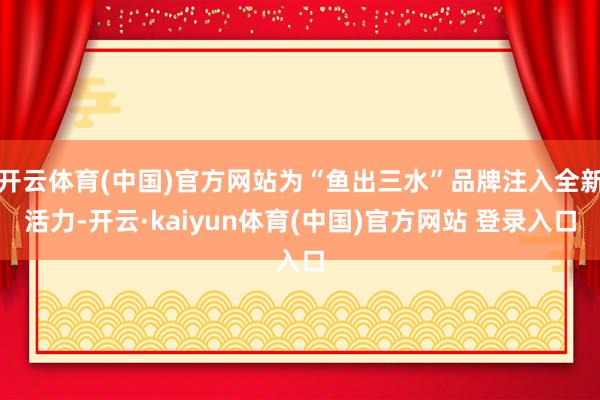 开云体育(中国)官方网站为“鱼出三水”品牌注入全新活力-开云·kaiyun体育(中国)官方网站 登录入口