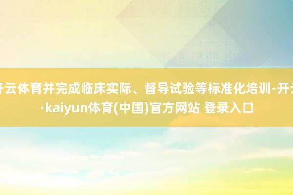 开云体育并完成临床实际、督导试验等标准化培训-开云·kaiyun体育(中国)官方网站 登录入口