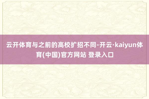 云开体育与之前的高校扩招不同-开云·kaiyun体育(中国)官方网站 登录入口